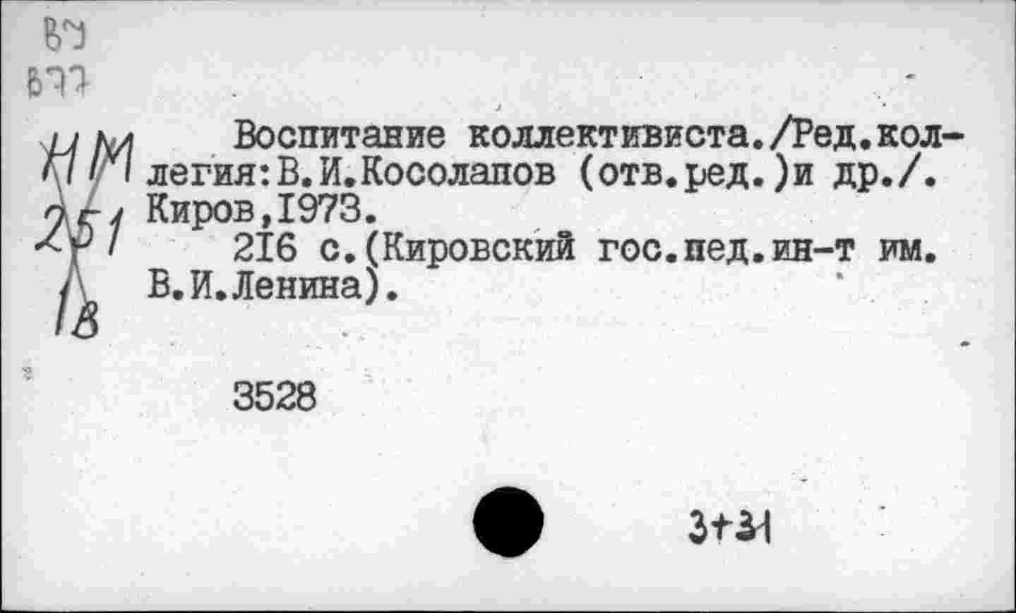 ﻿
ку1 Воспитание коллективиста./Ред.кол-
II легия:В.И,Косолапов (отв.ред.)и др./.
г у Киров,1973.
'/	216 с.(Кировский гос.пед.ин-т им.
. В.И.Ленина).
3528
ЗП1